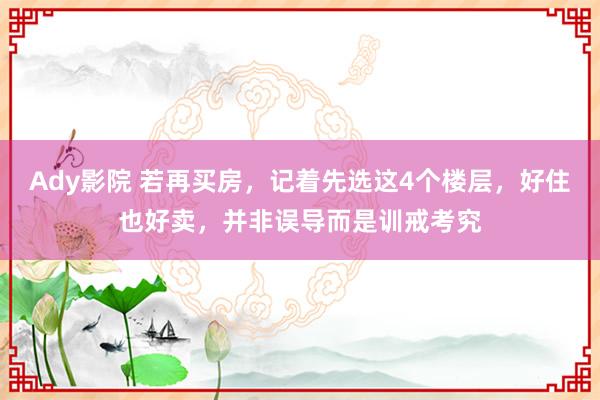 Ady影院 若再买房，记着先选这4个楼层，好住也好卖，并非误导而是训戒考究