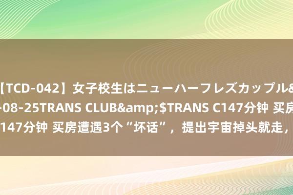 【TCD-042】女子校生はニューハーフレズカップル</a>2010-08-25TRANS CLUB&$TRANS C147分钟 买房遭遇3个“坏话”，提出宇宙掉头就走，过来东谈主的忠告