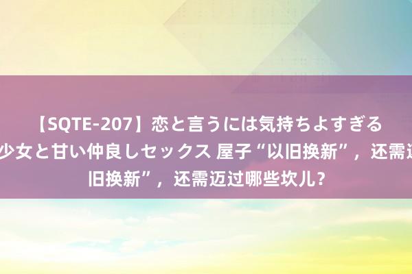 【SQTE-207】恋と言うには気持ちよすぎる。清らかな美少女と甘い仲良しセックス 屋子“以旧换新”，还需迈过哪些坎儿？