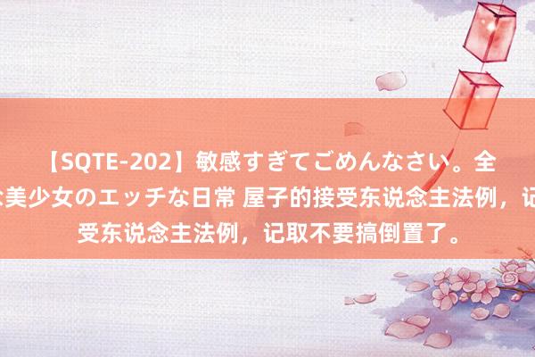 【SQTE-202】敏感すぎてごめんなさい。全身性感帯みたいな美少女のエッチな日常 屋子的接受东说念主法例，记取不要搞倒置了。