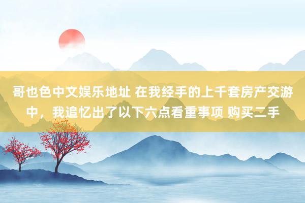 哥也色中文娱乐地址 在我经手的上千套房产交游中，我追忆出了以下六点看重事项 购买二手