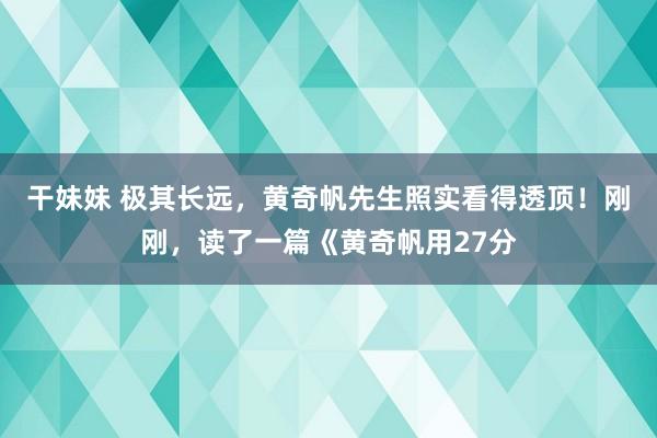 干妹妹 极其长远，黄奇帆先生照实看得透顶！刚刚，读了一篇《黄奇帆用27分