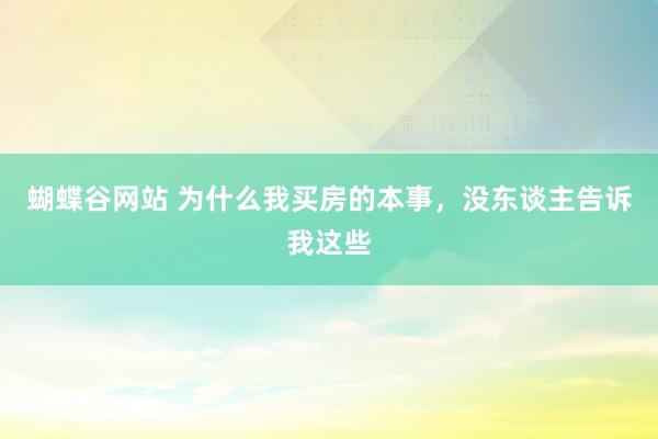 蝴蝶谷网站 为什么我买房的本事，没东谈主告诉我这些