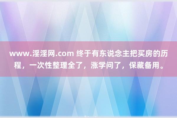 www.淫淫网.com 终于有东说念主把买房的历程，一次性整理全了，涨学问了，保藏备用。