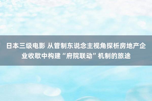 日本三级电影 从管制东说念主视角探析房地产企业收歇中构建“府院联动”机制的旅途