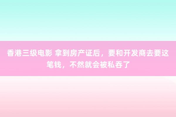 香港三级电影 拿到房产证后，要和开发商去要这笔钱，不然就会被私吞了