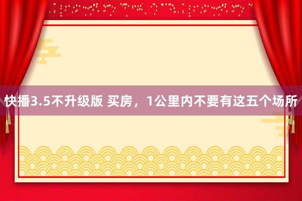 快播3.5不升级版 买房，1公里内不要有这五个场所