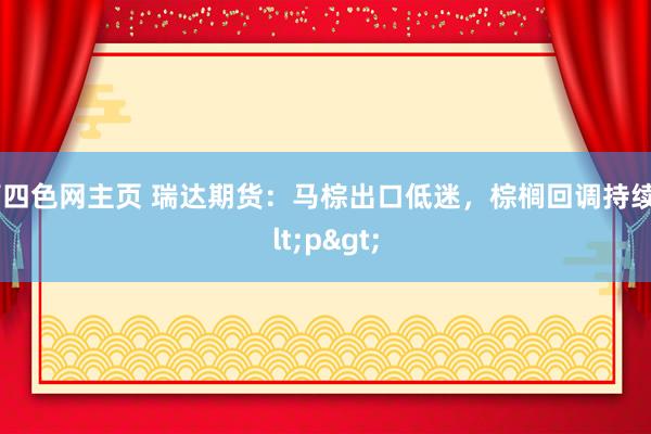 第四色网主页 瑞达期货：马棕出口低迷，棕榈回调持续<p>