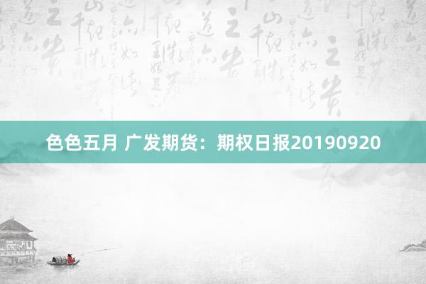 色色五月 广发期货：期权日报20190920