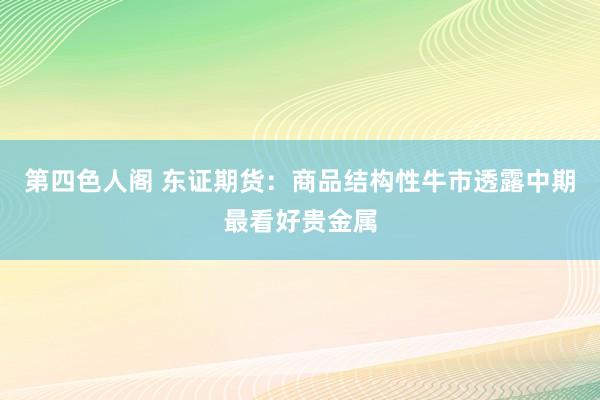 第四色人阁 东证期货：商品结构性牛市透露中期最看好贵金属