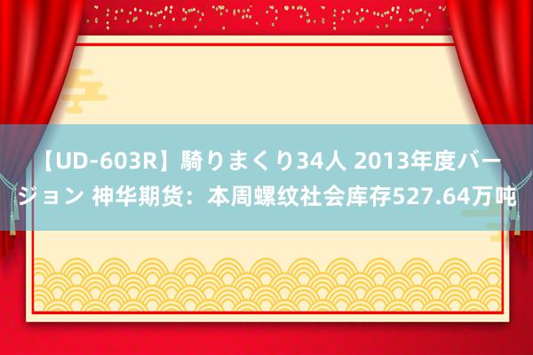 【UD-603R】騎りまくり34人 2013年度バージョン 神华期货：本周螺纹社会库存527.64万吨