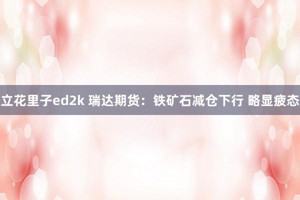 立花里子ed2k 瑞达期货：铁矿石减仓下行 略显疲态