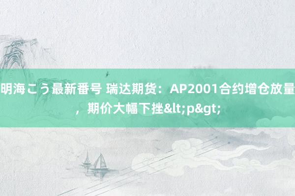 明海こう最新番号 瑞达期货：AP2001合约增仓放量，期价大幅下挫<p>