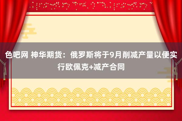 色吧网 神华期货：俄罗斯将于9月削减产量以便实行欧佩克+减产合同