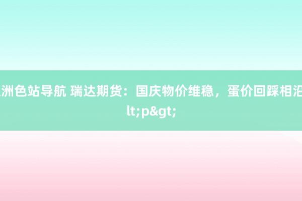 亚洲色站导航 瑞达期货：国庆物价维稳，蛋价回踩相沿<p>