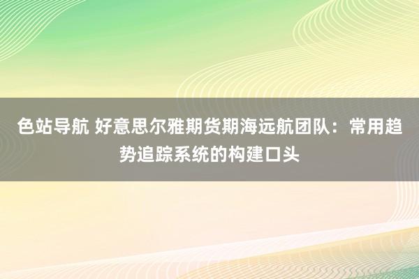 色站导航 好意思尔雅期货期海远航团队：常用趋势追踪系统的构建口头