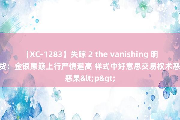 【XC-1283】失踪 2 the vanishing 明日香 瑞达期货：金银颠簸上行严慎追高 样式中好意思交易权术恶果<p>