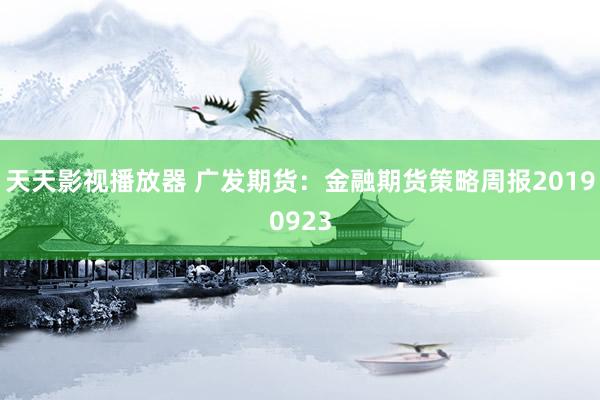 天天影视播放器 广发期货：金融期货策略周报20190923