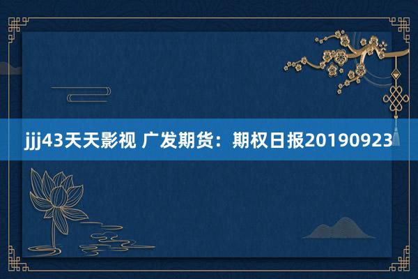 jjj43天天影视 广发期货：期权日报20190923