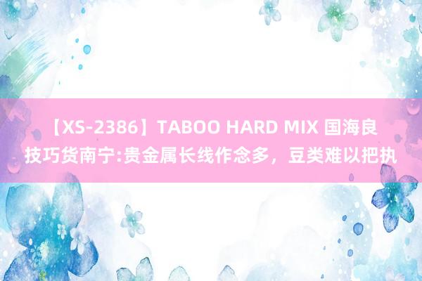 【XS-2386】TABOO HARD MIX 国海良技巧货南宁:贵金属长线作念多，豆类难以把执