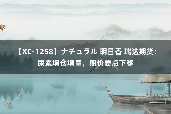 【XC-1258】ナチュラル 明日香 瑞达期货：尿素增仓增量，期价要点下移