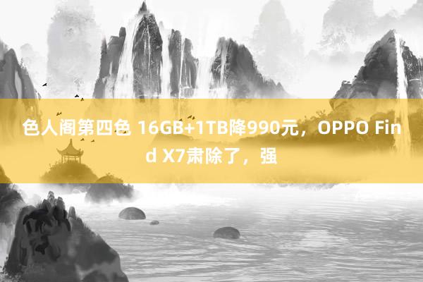 色人阁第四色 16GB+1TB降990元，OPPO Find X7肃除了，强