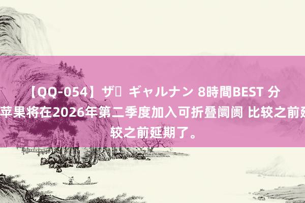 【QQ-054】ザ・ギャルナン 8時間BEST 分析师：苹果将在2026年第二季度加入可折叠阛阓 比较之前延期了。