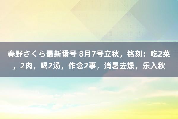 春野さくら最新番号 8月7号立秋，铭刻：吃2菜，2肉，喝2汤，作念2事，消暑去燥，乐入秋