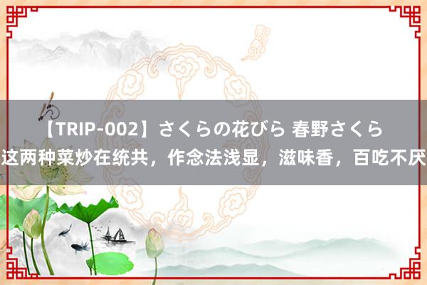 【TRIP-002】さくらの花びら 春野さくら 这两种菜炒在统共，作念法浅显，滋味香，百吃不厌