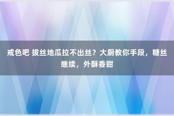 戒色吧 拔丝地瓜拉不出丝？大厨教你手段，糖丝继续，外酥香甜