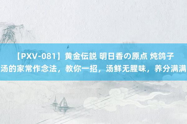 【PXV-081】黄金伝説 明日香の原点 炖鸽子汤的家常作念法，教你一招，汤鲜无腥味，养分满满