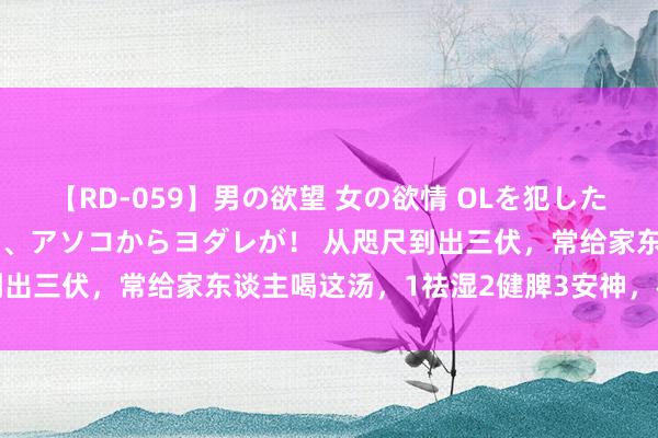 【RD-059】男の欲望 女の欲情 OLを犯したい すました顔して…ほら、アソコからヨダレが！ 从咫尺到出三伏，常给家东谈主喝这汤，1祛湿2健脾3安神，松驰度夏