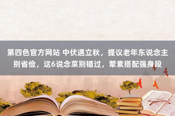 第四色官方网站 中伏遇立秋，提议老年东说念主别省俭，这6说念菜别错过，荤素搭配强身段