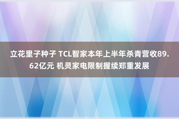 立花里子种子 TCL智家本年上半年杀青营收89.62亿元 机灵家电限制握续郑重发展