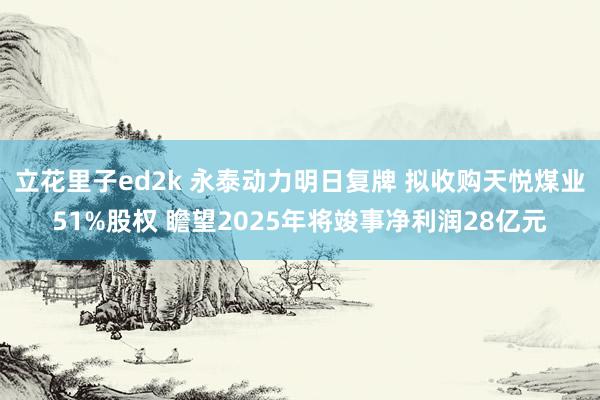 立花里子ed2k 永泰动力明日复牌 拟收购天悦煤业51%股权 瞻望2025年将竣事净利润28亿元