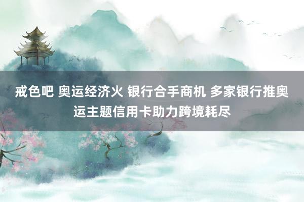 戒色吧 奥运经济火 银行合手商机 多家银行推奥运主题信用卡助力跨境耗尽