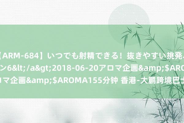 【ARM-684】いつでも射精できる！抜きやすい挑発パンチラコレクション6</a>2018-06-20アロマ企画&$AROMA155分钟 香港-大鹏跨境巴士试运营