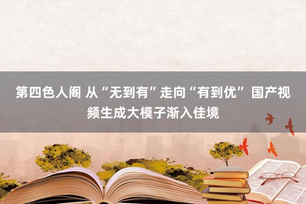 第四色人阁 从“无到有”走向“有到优” 国产视频生成大模子渐入佳境