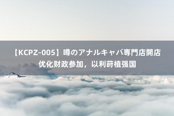 【KCPZ-005】噂のアナルキャバ専門店開店 优化财政参加，以利莳植强国