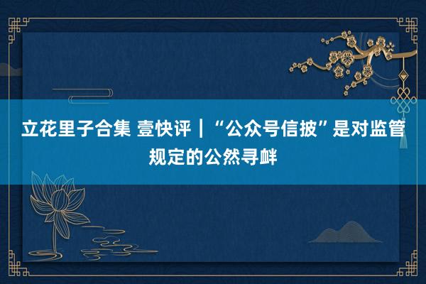 立花里子合集 壹快评︱“公众号信披”是对监管规定的公然寻衅