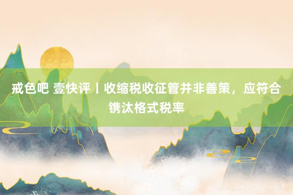 戒色吧 壹快评丨收缩税收征管并非善策，应符合镌汰格式税率