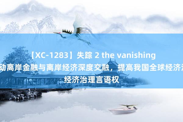 【XC-1283】失踪 2 the vanishing 明日香 推动离岸金融与离岸经济深度交融，提高我国全球经济治理言语权