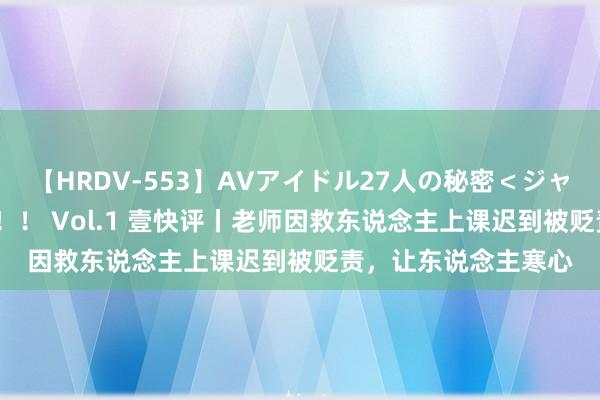 【HRDV-553】AVアイドル27人の秘密＜ジャンル別SEX＞4時間！！ Vol.1 壹快评丨老师因救东说念主上课迟到被贬责，让东说念主寒心