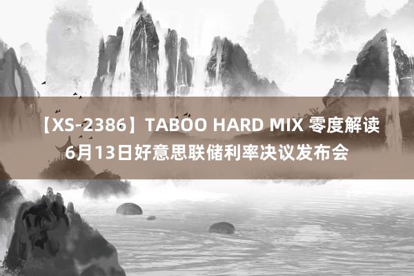 【XS-2386】TABOO HARD MIX 零度解读6月13日好意思联储利率决议发布会