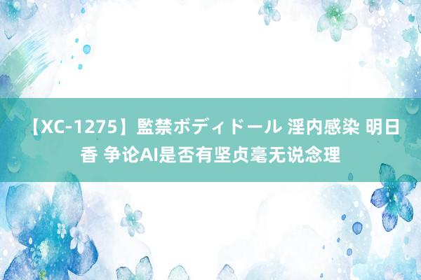 【XC-1275】監禁ボディドール 淫内感染 明日香 争论AI是否有坚贞毫无说念理