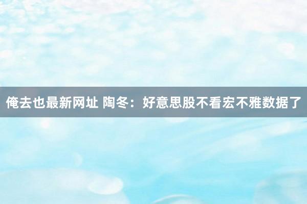 俺去也最新网址 陶冬：好意思股不看宏不雅数据了