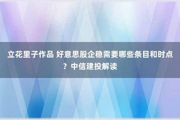 立花里子作品 好意思股企稳需要哪些条目和时点？中信建投解读