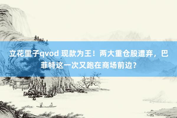 立花里子qvod 现款为王！两大重仓股遭弃，巴菲特这一次又跑在商场前边？