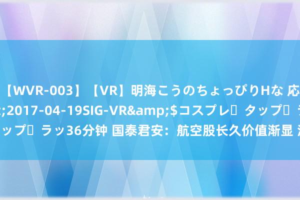 【WVR-003】【VR】明海こうのちょっぴりHな 応援 VR</a>2017-04-19SIG-VR&$コスプレ・タップ・ラッ36分钟 国泰君安：航空股长久价值渐显 油价汇率提供逆向布局时机