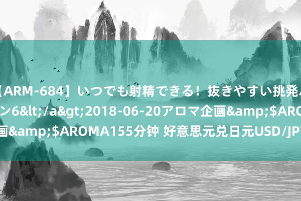 【ARM-684】いつでも射精できる！抜きやすい挑発パンチラコレクション6</a>2018-06-20アロマ企画&$AROMA155分钟 好意思元兑日元USD/JPY日内涨超1%